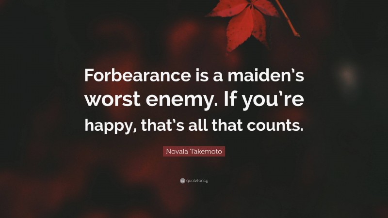 Novala Takemoto Quote: “Forbearance is a maiden’s worst enemy. If you’re happy, that’s all that counts.”