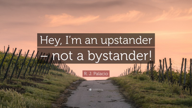R. J. Palacio Quote: “Hey, I’m an upstander – not a bystander!”