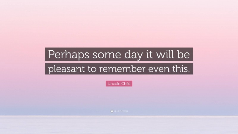 Lincoln Child Quote: “Perhaps some day it will be pleasant to remember even this.”