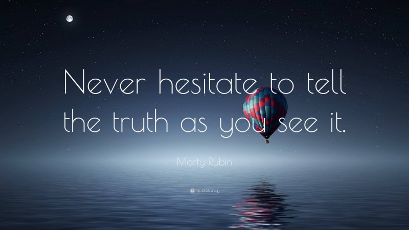 Marty Rubin Quote: “Never hesitate to tell the truth as you see it.”