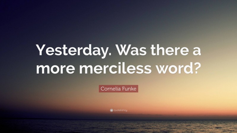 Cornelia Funke Quote: “Yesterday. Was there a more merciless word?”