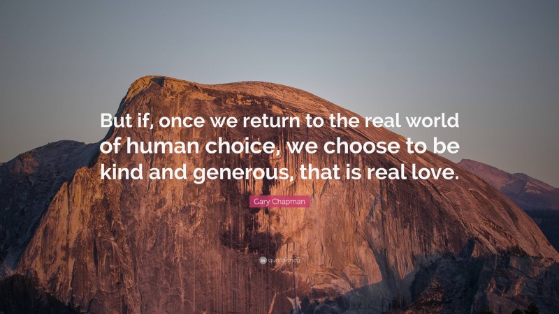 Gary Chapman Quote: “But if, once we return to the real world of human choice, we choose to be kind and generous, that is real love.”