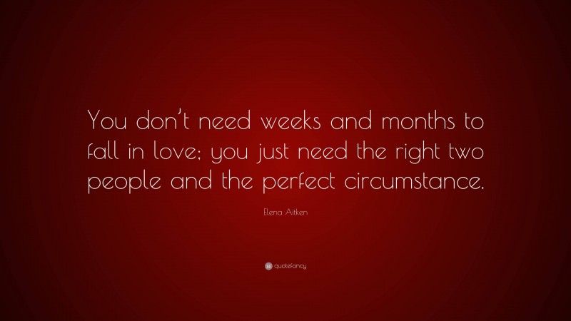 Elena Aitken Quote: “You don’t need weeks and months to fall in love; you just need the right two people and the perfect circumstance.”