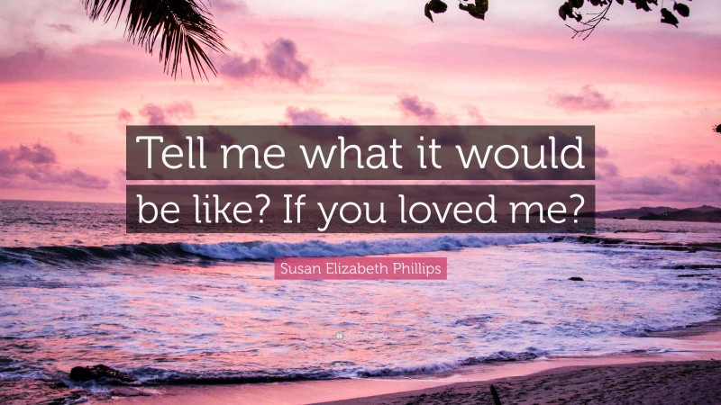Susan Elizabeth Phillips Quote: “Tell me what it would be like? If you loved me?”