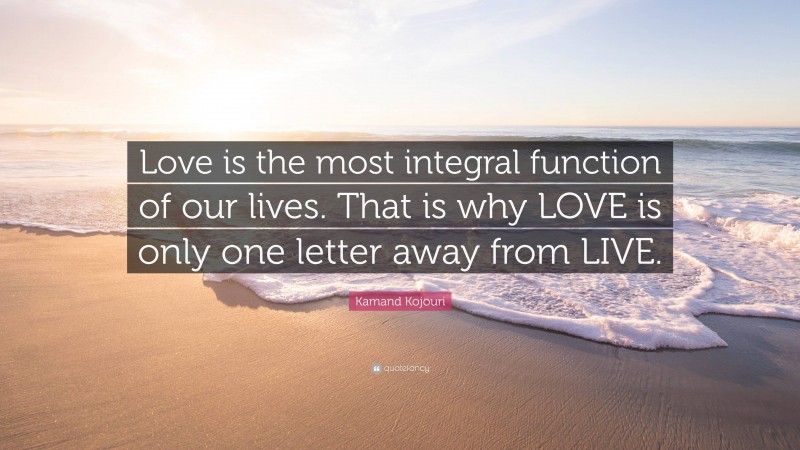 Kamand Kojouri Quote: “Love is the most integral function of our lives. That is why LOVE is only one letter away from LIVE.”