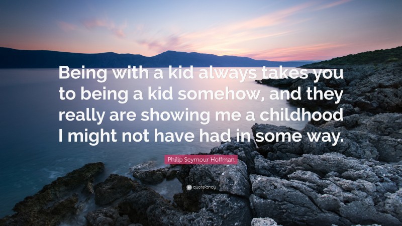 Philip Seymour Hoffman Quote: “Being with a kid always takes you to being a kid somehow, and they really are showing me a childhood I might not have had in some way.”