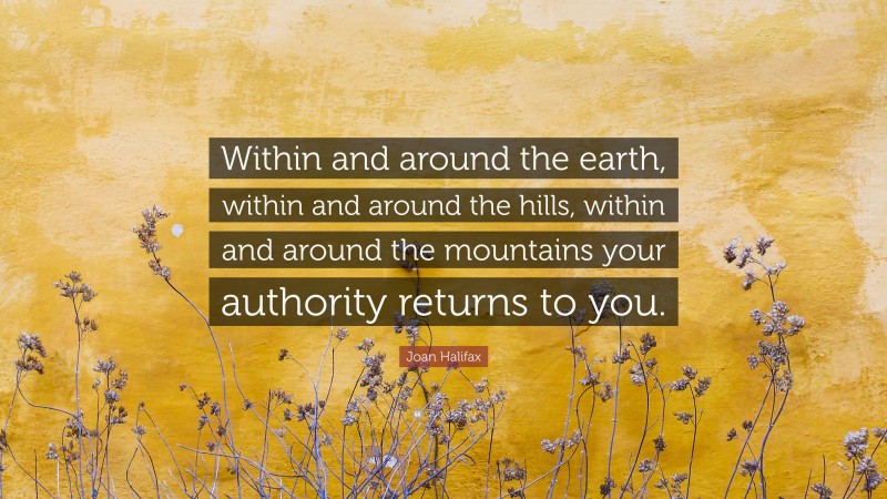 Joan Halifax Quote: “Within and around the earth, within and around the hills, within and around the mountains your authority returns to you.”