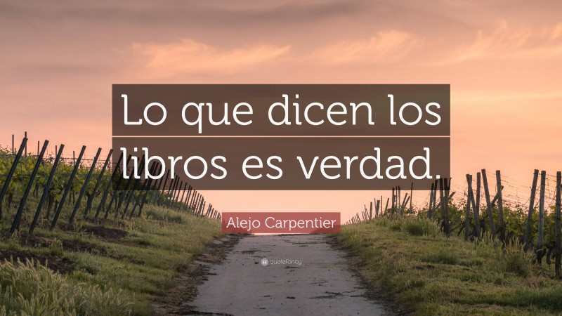 Alejo Carpentier Quote: “Lo que dicen los libros es verdad.”