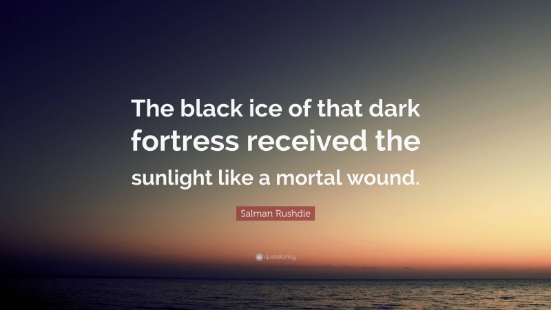 Salman Rushdie Quote: “The black ice of that dark fortress received the sunlight like a mortal wound.”