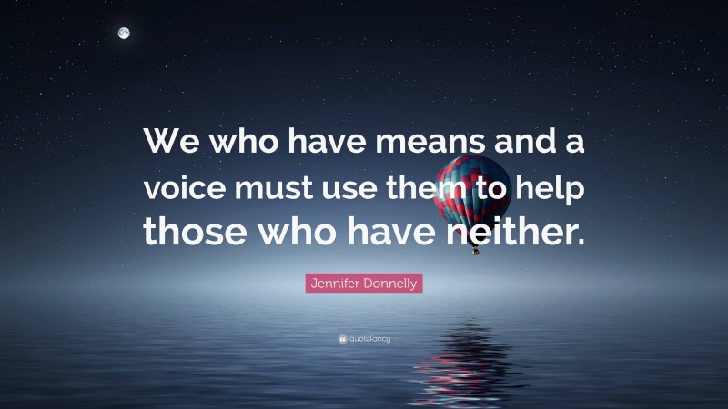 Jennifer Donnelly Quote: “We who have means and a voice must use them to help those who have neither.”