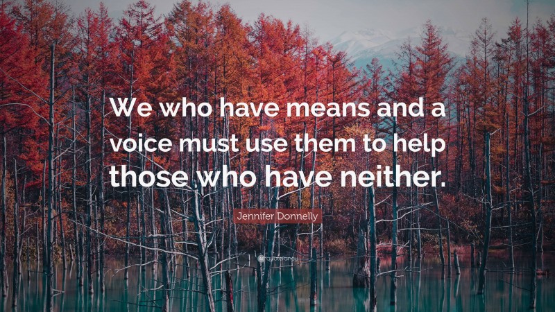 Jennifer Donnelly Quote: “We who have means and a voice must use them to help those who have neither.”