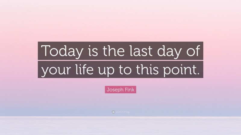 Joseph Fink Quote: “Today is the last day of your life up to this point.”