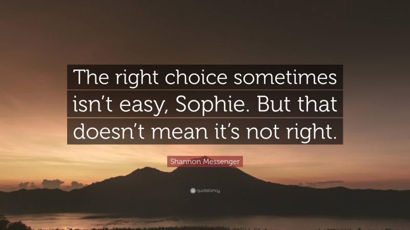 Shannon Messenger Quote: “The right choice sometimes isn’t easy, Sophie. But that doesn’t mean it’s not right.”