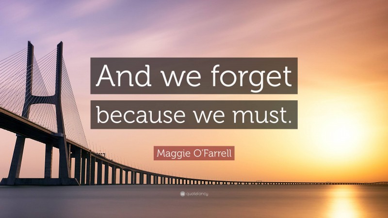 Maggie O'Farrell Quote: “And we forget because we must.”