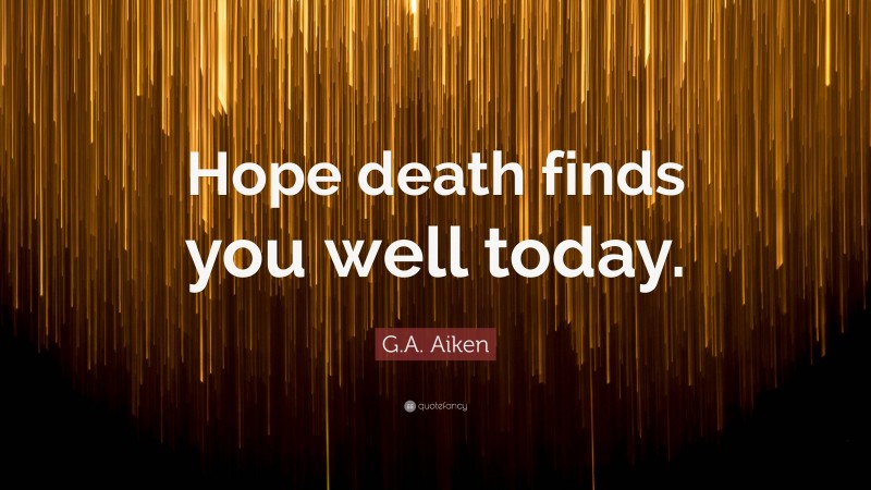 G.A. Aiken Quote: “Hope death finds you well today.”