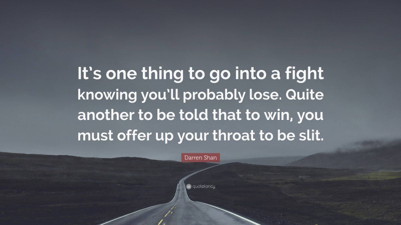 Darren Shan Quote: “It’s one thing to go into a fight knowing you’ll probably lose. Quite another to be told that to win, you must offer up your throat to be slit.”