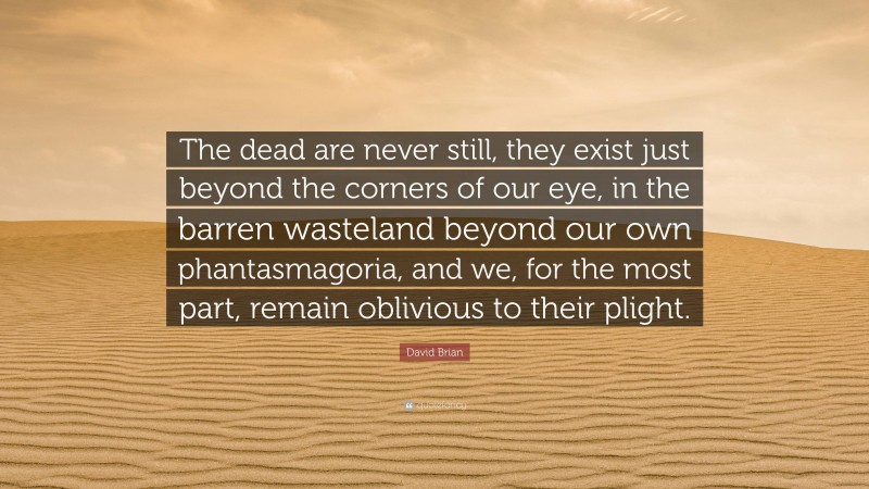 David Brian Quote: “The dead are never still, they exist just beyond the corners of our eye, in the barren wasteland beyond our own phantasmagoria, and we, for the most part, remain oblivious to their plight.”