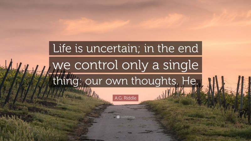 A.G. Riddle Quote: “Life is uncertain; in the end we control only a single thing: our own thoughts. He.”