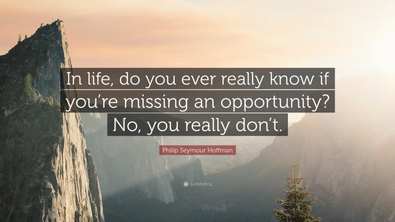 Philip Seymour Hoffman Quote: “In life, do you ever really know if you’re missing an opportunity? No, you really don’t.”