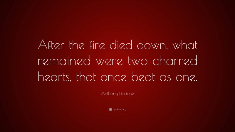 Anthony Liccione Quote: “After the fire died down, what remained were two charred hearts, that once beat as one.”