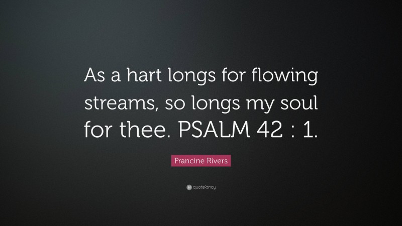 Francine Rivers Quote: “As a hart longs for flowing streams, so longs my soul for thee. PSALM 42 : 1.”