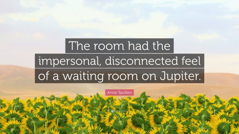 Anne Spollen Quote: “The room had the impersonal, disconnected feel of a waiting room on Jupiter.”