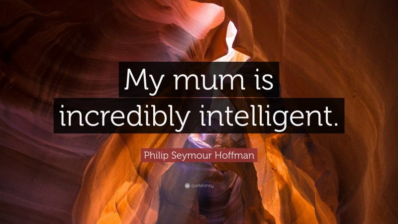 Philip Seymour Hoffman Quote: “My mum is incredibly intelligent.”