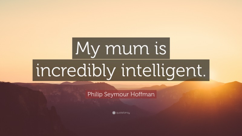 Philip Seymour Hoffman Quote: “My mum is incredibly intelligent.”