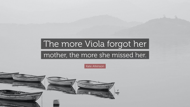 Kate Atkinson Quote: “The more Viola forgot her mother, the more she missed her.”