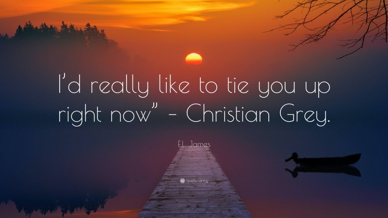 E.L. James Quote: “I’d really like to tie you up right now” – Christian Grey.”