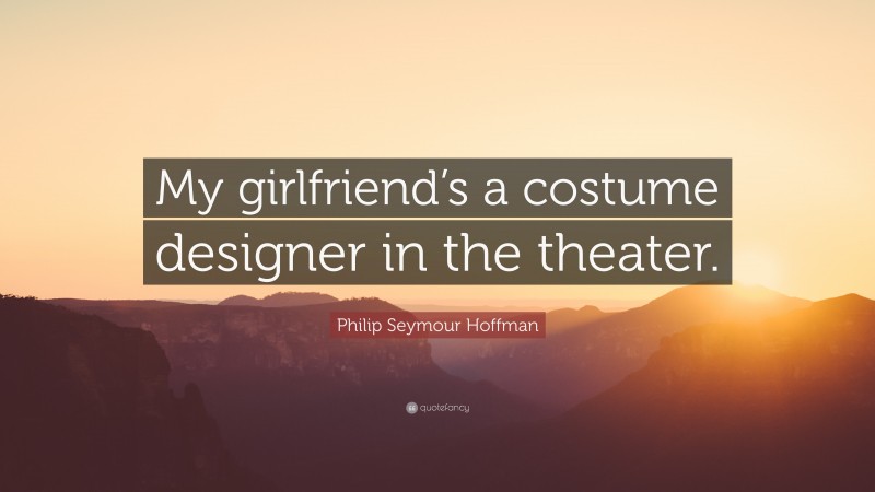 Philip Seymour Hoffman Quote: “My girlfriend’s a costume designer in the theater.”