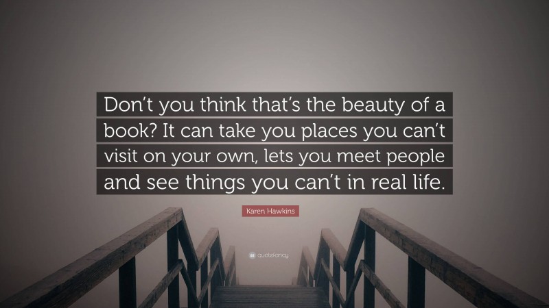 Karen Hawkins Quote: “Don’t you think that’s the beauty of a book? It can take you places you can’t visit on your own, lets you meet people and see things you can’t in real life.”