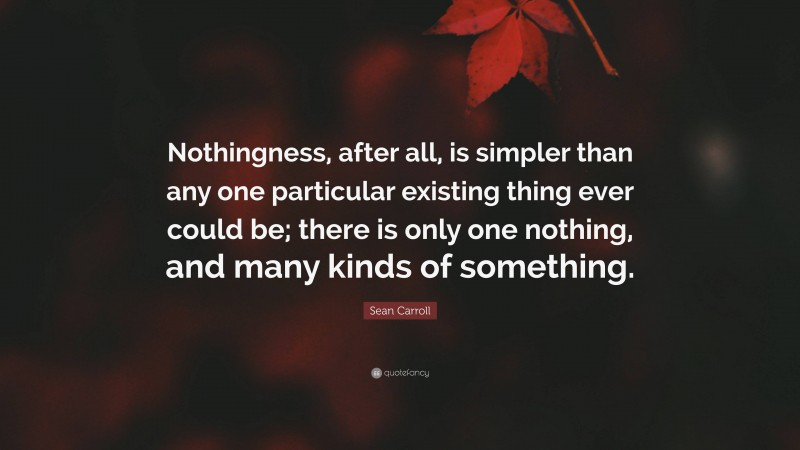 Sean Carroll Quote: “Nothingness, after all, is simpler than any one particular existing thing ever could be; there is only one nothing, and many kinds of something.”