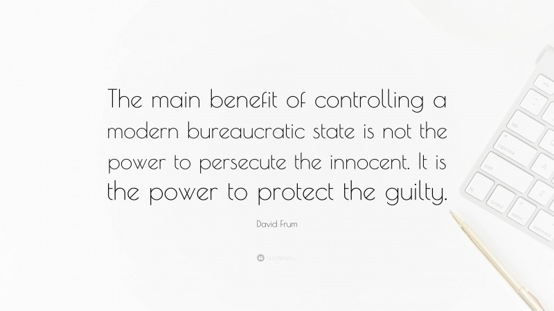 David Frum Quote: “The main benefit of controlling a modern bureaucratic state is not the power to persecute the innocent. It is the power to protect the guilty.”