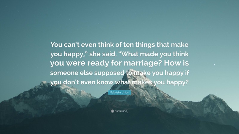 Gabrielle Union Quote: “You can’t even think of ten things that make you happy,” she said. “What made you think you were ready for marriage? How is someone else supposed to make you happy if you don’t even know what makes you happy?”