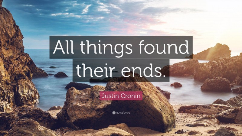 Justin Cronin Quote: “All things found their ends.”