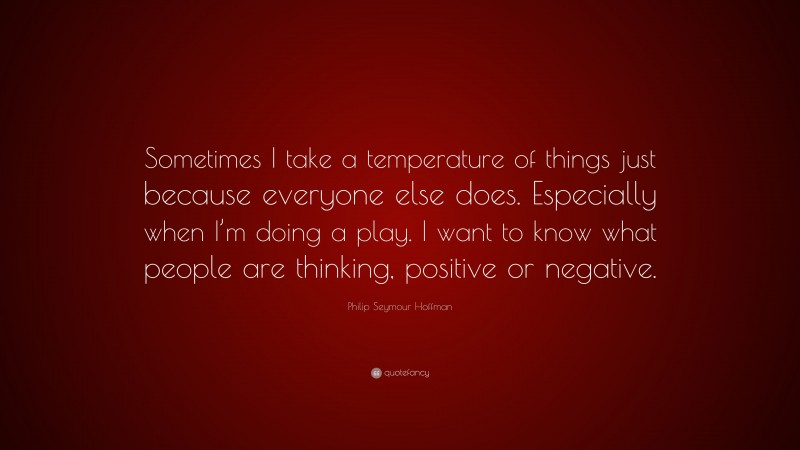 Philip Seymour Hoffman Quote: “Sometimes I take a temperature of things just because everyone else does. Especially when I’m doing a play. I want to know what people are thinking, positive or negative.”