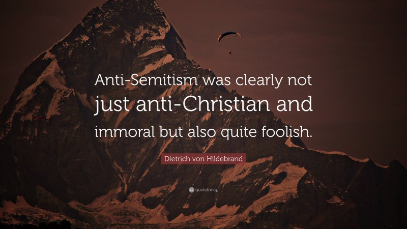 Dietrich von Hildebrand Quote: “Anti-Semitism was clearly not just anti-Christian and immoral but also quite foolish.”