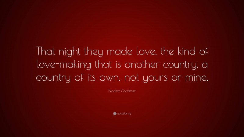 Nadine Gordimer Quote: “That night they made love, the kind of love-making that is another country, a country of its own, not yours or mine.”