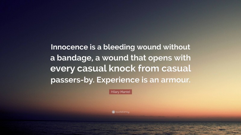 Hilary Mantel Quote: “Innocence is a bleeding wound without a bandage, a wound that opens with every casual knock from casual passers-by. Experience is an armour.”