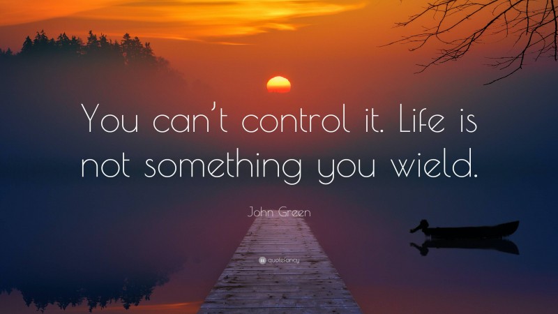 John Green Quote: “You can’t control it. Life is not something you wield.”