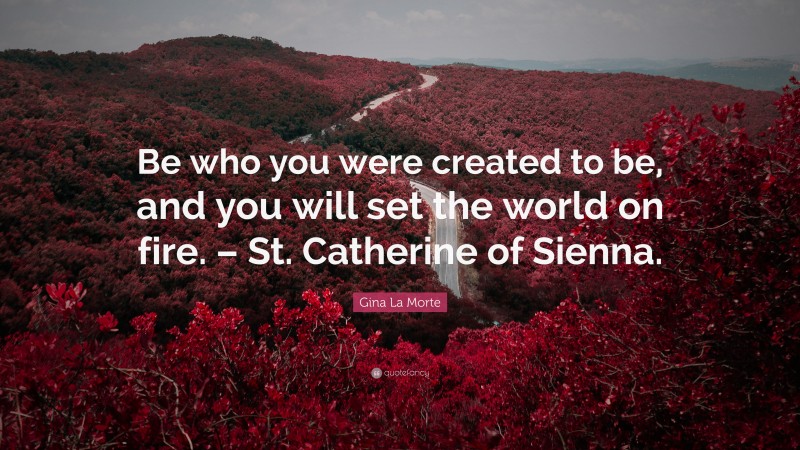 Gina La Morte Quote: “Be who you were created to be, and you will set the world on fire. – St. Catherine of Sienna.”