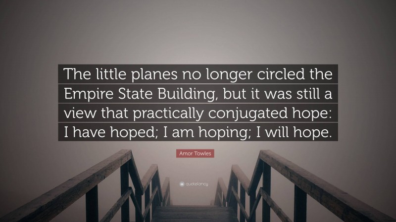 Amor Towles Quote: “The little planes no longer circled the Empire State Building, but it was still a view that practically conjugated hope: I have hoped; I am hoping; I will hope.”