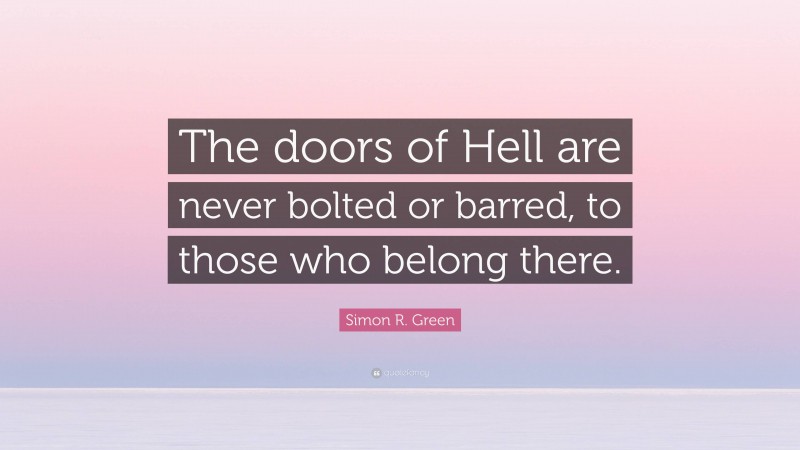 Simon R. Green Quote: “The doors of Hell are never bolted or barred, to those who belong there.”