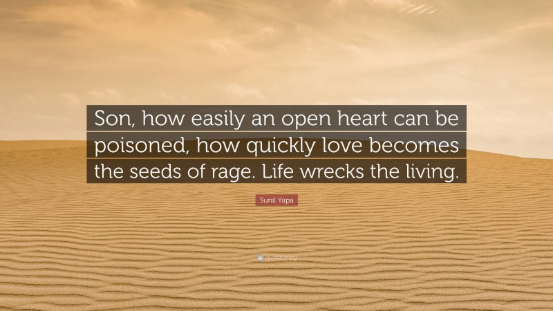 Sunil Yapa Quote: “Son, how easily an open heart can be poisoned, how quickly love becomes the seeds of rage. Life wrecks the living.”