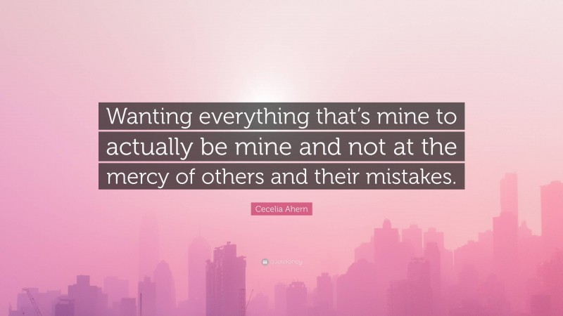Cecelia Ahern Quote: “Wanting everything that’s mine to actually be mine and not at the mercy of others and their mistakes.”