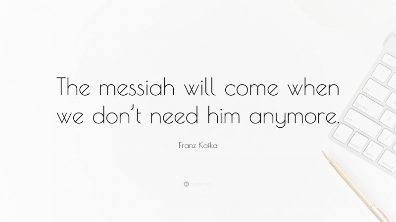 Franz Kafka Quote: “The messiah will come when we don’t need him anymore.”