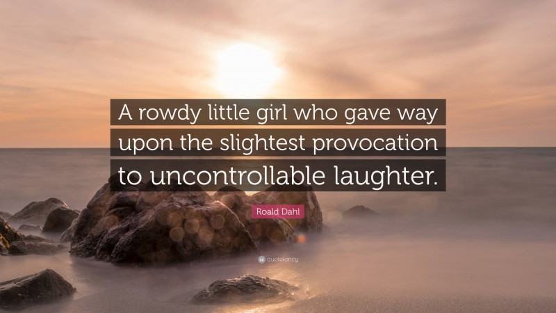 Roald Dahl Quote: “A rowdy little girl who gave way upon the slightest provocation to uncontrollable laughter.”