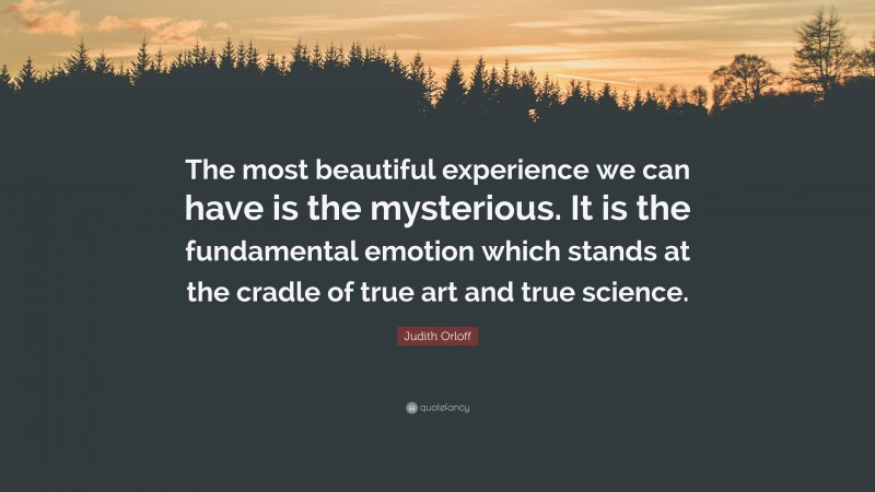 Judith Orloff Quote: “The most beautiful experience we can have is the mysterious. It is the fundamental emotion which stands at the cradle of true art and true science.”