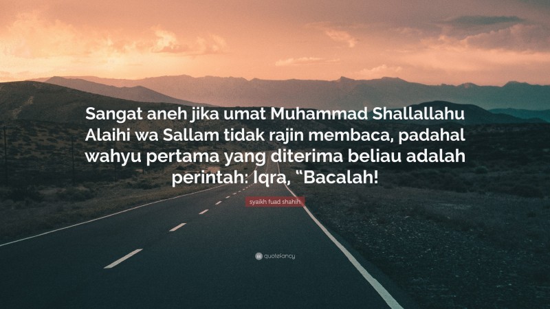 syaikh fuad shahih Quote: “Sangat aneh jika umat Muhammad Shallallahu Alaihi wa Sallam tidak rajin membaca, padahal wahyu pertama yang diterima beliau adalah perintah: Iqra, “Bacalah!”